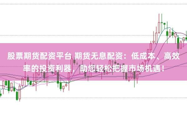 股票期货配资平台 期货无息配资:低成本、高效率的投资利器,助您轻松把握市场机遇!