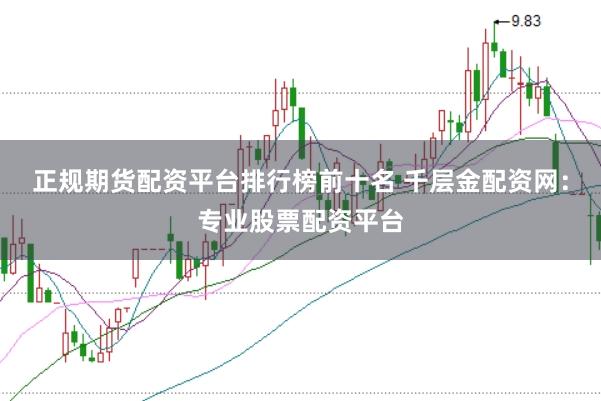 正规期货配资平台排行榜前十名 千层金配资网：专业股票配资平台