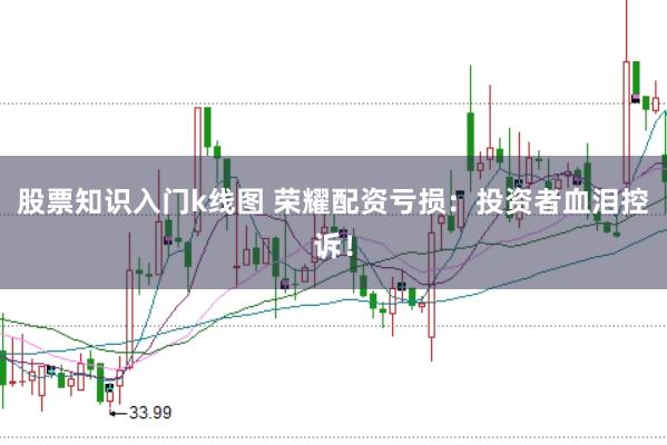 股票知识入门k线图 荣耀配资亏损：投资者血泪控诉！
