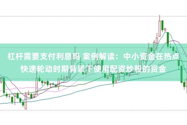 杠杆需要支付利息吗 案例解读：中小资金在热点快速轮动时期背景下使用配资炒股的资金