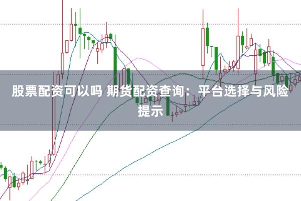 股票配资可以吗 期货配资查询：平台选择与风险提示