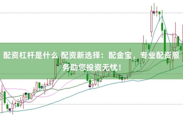 配资杠杆是什么 配资新选择：配金宝，专业配资服务助您投资无忧！