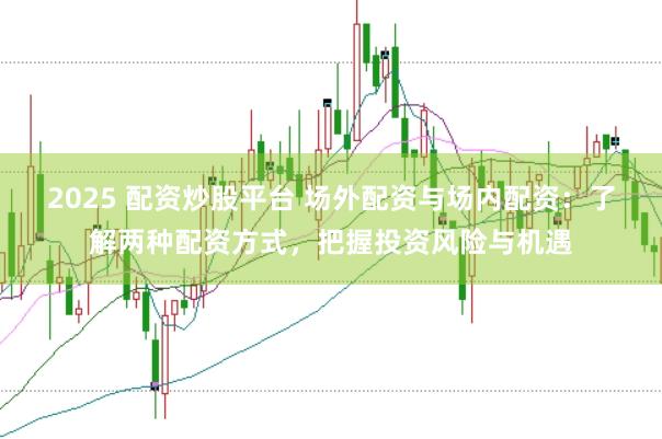 2025 配资炒股平台 场外配资与场内配资：了解两种配资方式，把握投资风险与机遇
