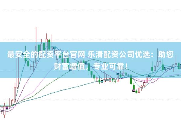 最安全的配资平台官网 乐清配资公司优选：助您财富增值，专业可靠！